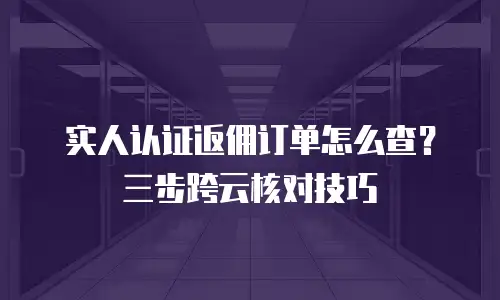实人认证返佣订单怎么查？三步跨云核对技巧