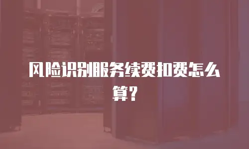 风险识别服务续费扣费怎么算？