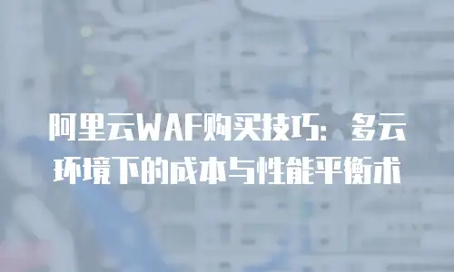 阿里云WAF购买技巧：多云环境下的成本与性能平衡术