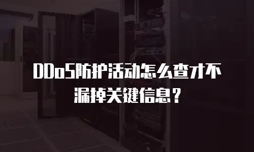 DDoS防护活动怎么查才不漏掉关键信息？