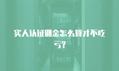 实人认证佣金怎么算才不吃亏？