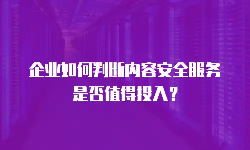 企业如何判断内容安全服务是否值得投入？