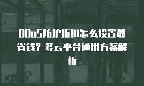 DDoS防护折扣怎么设置最省钱？多云平台通用方案解析