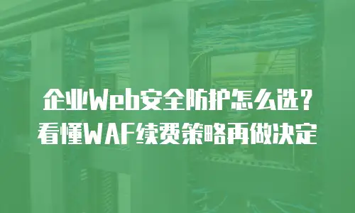 企业Web安全防护怎么选？看懂WAF续费策略再做决定