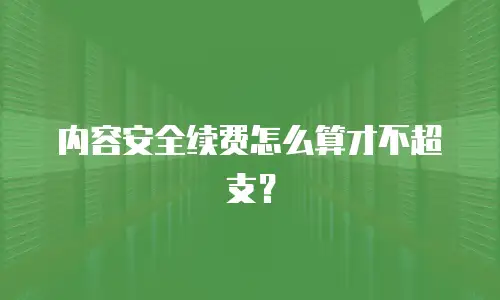内容安全续费怎么算才不超支？