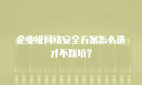 企业级网络安全方案怎么选才不踩坑？