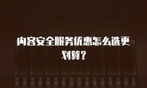 内容安全服务优惠怎么选更划算？