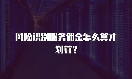 风险识别服务佣金怎么算才划算？