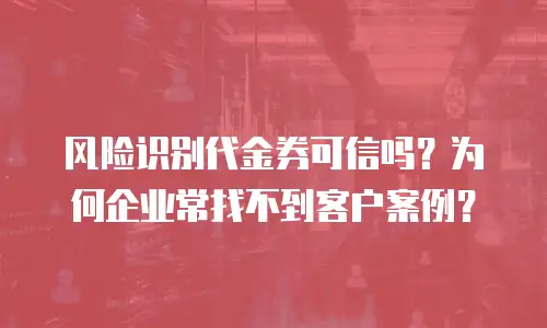 风险识别代金券可信吗？为何企业常找不到客户案例？