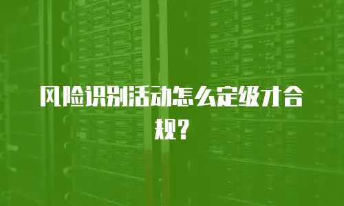 风险识别活动怎么定级才合规？