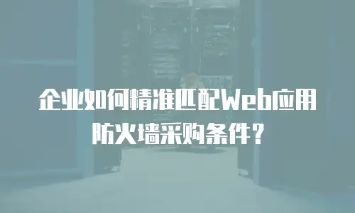 企业如何精准匹配Web应用防火墙采购条件？