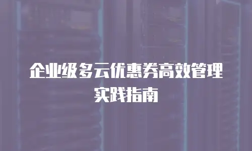 企业级多云优惠券高效管理实践指南