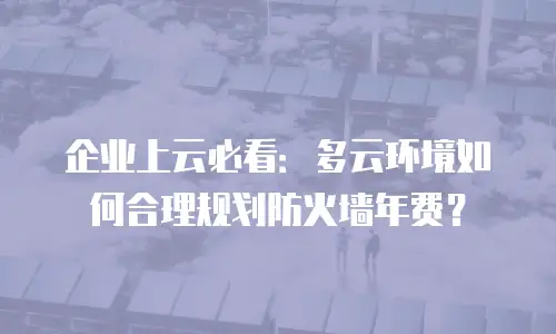 企业上云必看：多云环境如何合理规划防火墙年费？