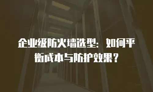 企业级防火墙选型：如何平衡成本与防护效果？