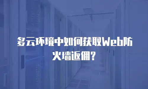 多云环境中如何获取Web防火墙返佣？