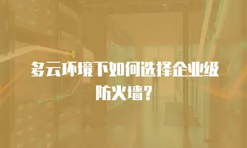 多云环境下如何选择企业级防火墙？