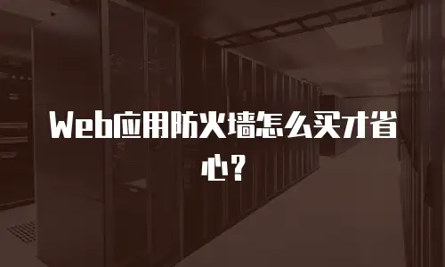 Web应用防火墙怎么买才省心？
