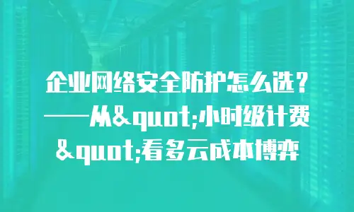 企业网络安全防护怎么选？——从