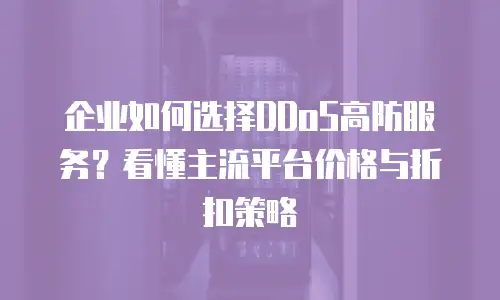 企业如何选择DDoS高防服务？看懂主流平台价格与折扣策略