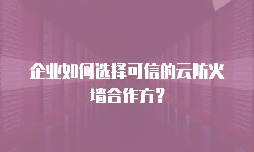 企业如何选择可信的云防火墙合作方？