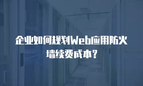 企业如何规划Web应用防火墙续费成本？