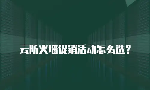 云防火墙促销活动怎么选？