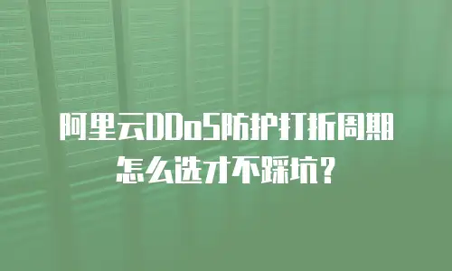 阿里云DDoS防护打折周期怎么选才不踩坑？