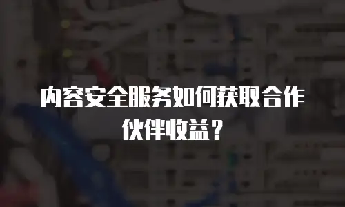 内容安全服务如何获取合作伙伴收益？