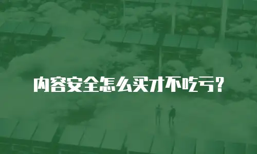 内容安全怎么买才不吃亏？