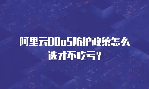阿里云DDoS防护政策怎么选才不吃亏？