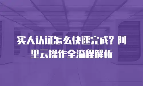 实人认证怎么快速完成？阿里云操作全流程解析