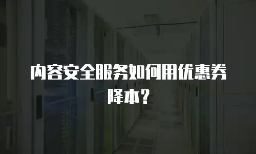 内容安全服务如何用优惠券降本？