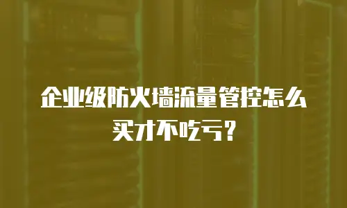 企业级防火墙流量管控怎么买才不吃亏？