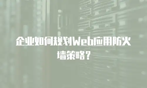 企业如何规划Web应用防火墙策略？