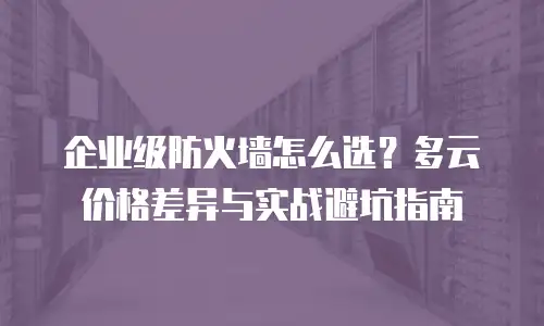 企业级防火墙怎么选？多云价格差异与实战避坑指南