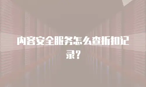 内容安全服务怎么查折扣记录？