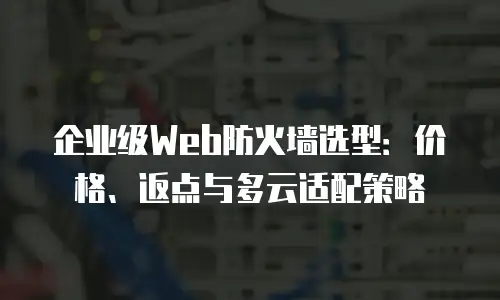 企业级Web防火墙选型：价格、返点与多云适配策略