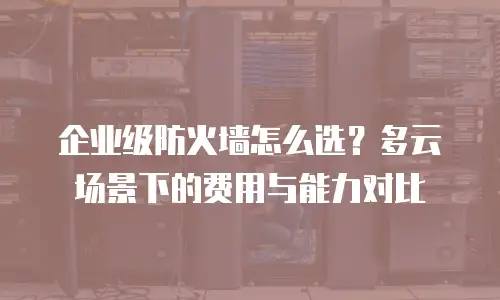 企业级防火墙怎么选？多云场景下的费用与能力对比