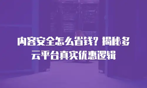 内容安全怎么省钱？揭秘多云平台真实优惠逻辑