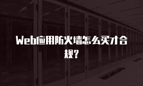 Web应用防火墙怎么买才合规？