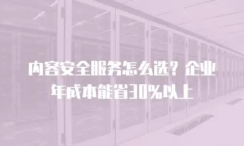 内容安全服务怎么选？企业年成本能省30%以上