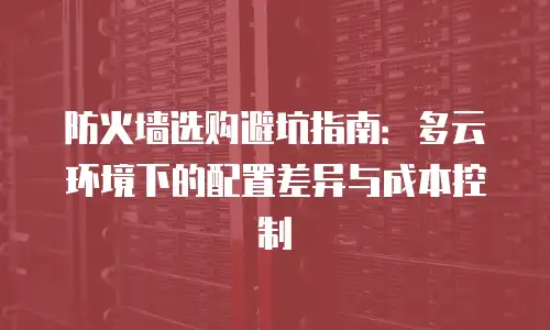 防火墙选购避坑指南：多云环境下的配置差异与成本控制