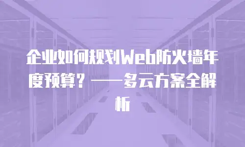 企业如何规划Web防火墙年度预算？&mdash;&mdash;多云方案全解析