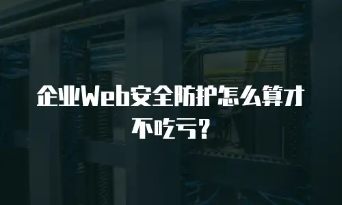 企业Web安全防护怎么算才不吃亏？