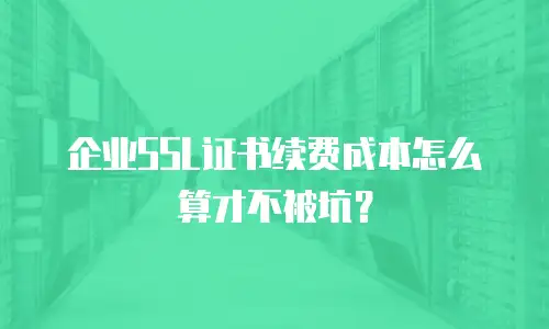 企业SSL证书续费成本怎么算才不被坑？