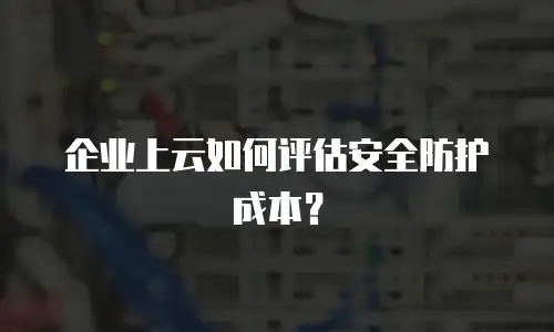 企业上云如何评估安全防护成本？