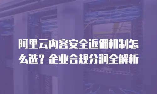 阿里云内容安全返佣机制怎么选？企业合规分润全解析