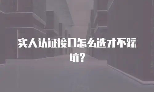 实人认证接口怎么选才不踩坑？