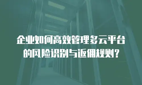企业如何高效管理多云平台的风险识别与返佣规则？