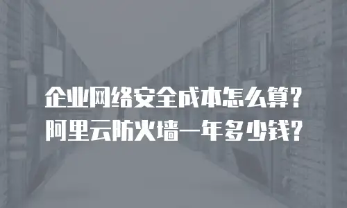 企业网络安全成本怎么算？阿里云防火墙一年多少钱？